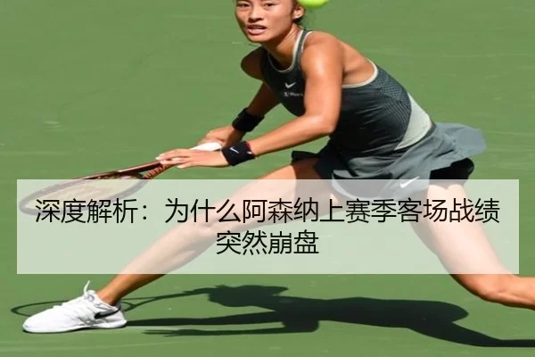 深度解析：为什么阿森纳上赛季客场战绩突然崩盘