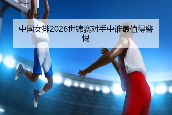 中国女排2026世锦赛对手中谁最值得警惕